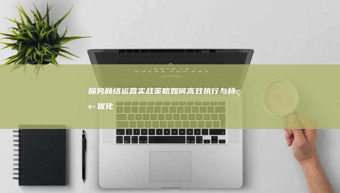 探究网络运营实战策略：如何高效执行与持续优化