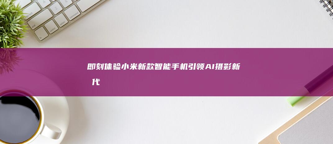 即刻体验！小米新款智能手机引领AI摄影新时代小米新款手机「即刻体验！小米新款智能手机引领AI摄影新时代」